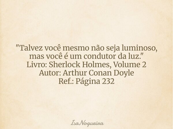"Talvez você mesmo não seja luminoso, mas você é um condutor da luz." Livro: Sherlock Holmes, Volume 2 Autor: Arthur Conan Doyle Ref.: Página 232... Frase de IsaNogueira.