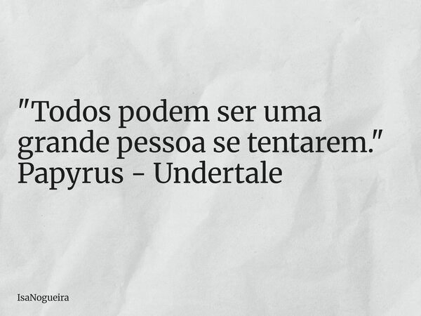 "Todos podem ser uma grande pessoa se tentarem." Papyrus - Undertale... Frase de IsaNogueira.