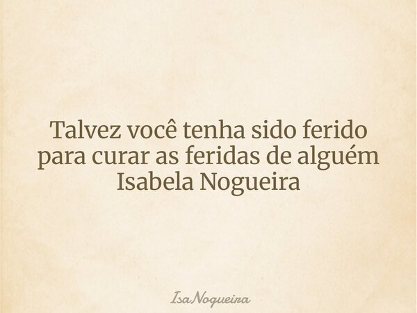 Talvez você tenha sido ferido para curar as feridas de alguém Isabela Nogueira... Frase de IsaNogueira.