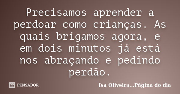 Precisamos aprender a perdoar como crianças. As quais brigamos agora, e em dois minutos já está nos abraçando e pedindo perdão.... Frase de Isa Oliveira...Página do dia.