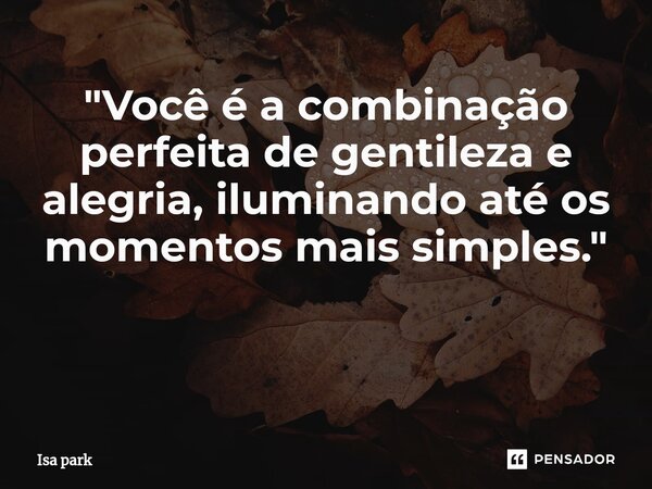 "Você é a combinação perfeita de gentileza e alegria, iluminando até os momentos mais simples." ⁠... Frase de Isa park.