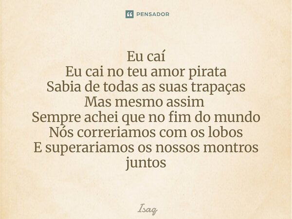 Eu caí Eu caí no teu amor pirata Sabia de todas as suas trapaças Mas mesmo assim ⁠ Sempre achei que no fim do mundo Nós correríamos com os lobos E superaríamos ... Frase de Isaq.