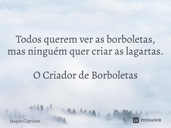 ⁠Todos querem ver as borboletas, mas ninguém quer criar as lagartas. O Criador de Borboletas... Frase de Isaque Cipriano.