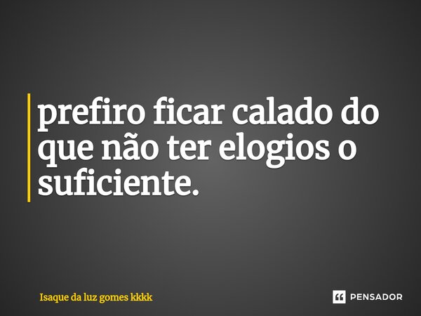 ⁠prefiro ficar calado do que não ter elogios o suficiente.... Frase de Isaque da luz gomes kkkk.