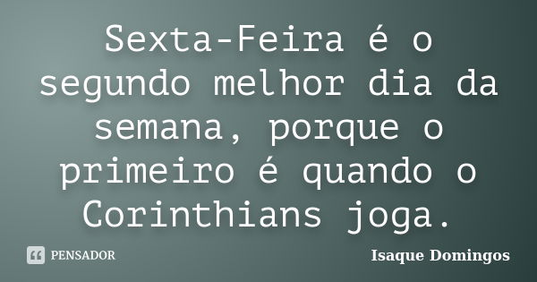 Sexta-Feira é o segundo melhor dia da semana, porque o primeiro é quando o Corinthians joga.... Frase de Isaque Domingos.