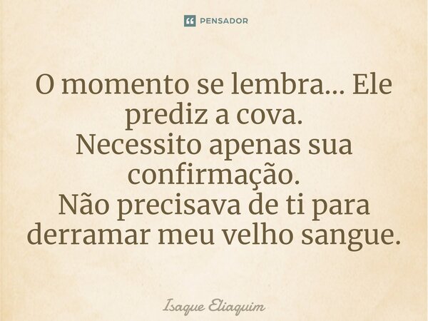 ⁠O momento se lembra... Ele prediz a cova. Necessito apenas sua confirmação. Não precisava de ti para derramar meu velho sangue.... Frase de Isaque Eliaquim.