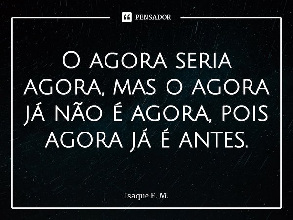 ⁠O agora seria agora, mas o agora já não é agora, pois agora já é antes.... Frase de Isaque F. M..