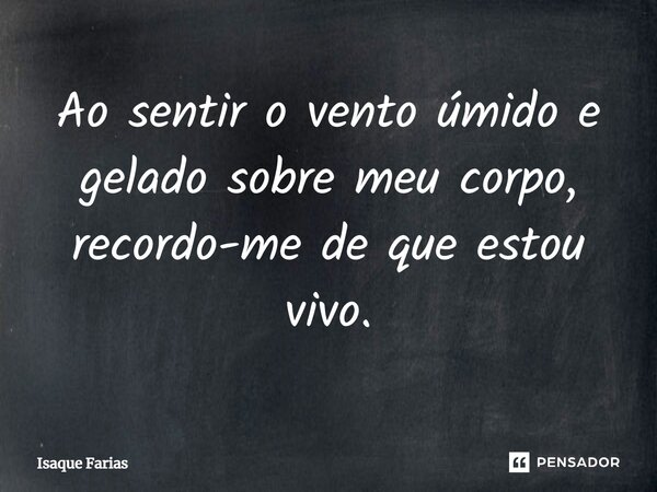 ⁠Ao sentir o vento úmido e gelado sobre meu corpo, recordo-me de que estou vivo.... Frase de Isaque Farias.