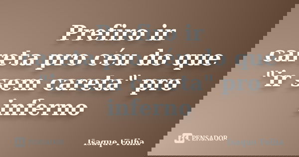 Prefiro ir careta pro céu do que "ir sem careta" pro inferno... Frase de Isaque Folha.