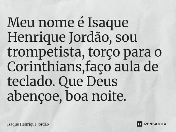 ⁠Meu nome é Isaque Henrique Jordão, sou trompetista, torço para o Corinthians,faço aula de teclado. Que Deus abençoe, boa noite.... Frase de Isaque Henrique Jordão.