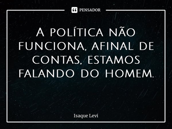 A política não funciona, afinal de contas, estamos falando do homem. ⁠... Frase de Isaque Levi.