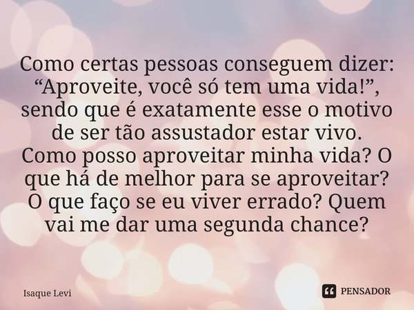 Como certas pessoas conseguem dizer: “Aproveite, você só tem uma vida!”, sendo que é exatamente esse o motivo de ser tão assustador estar vivo. Como posso aprov... Frase de Isaque Levi.