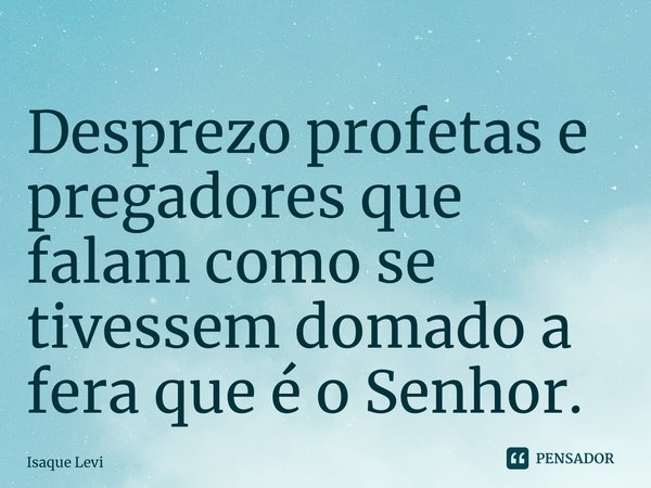 ⁠Desprezo profetas e pregadores que falam como se tivessem domado a fera que é o Senhor.... Frase de Isaque Levi.