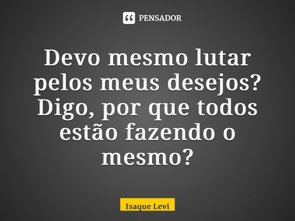 ⁠Devo mesmo lutar pelos meus desejos? Digo, por que todos estão fazendo o mesmo?... Frase de Isaque Levi.