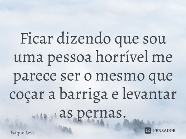 Ficar dizendo que sou uma pessoa horrível me parece ser o mesmo que coçar a barriga e levantar as pernas.... Frase de Isaque Levi.