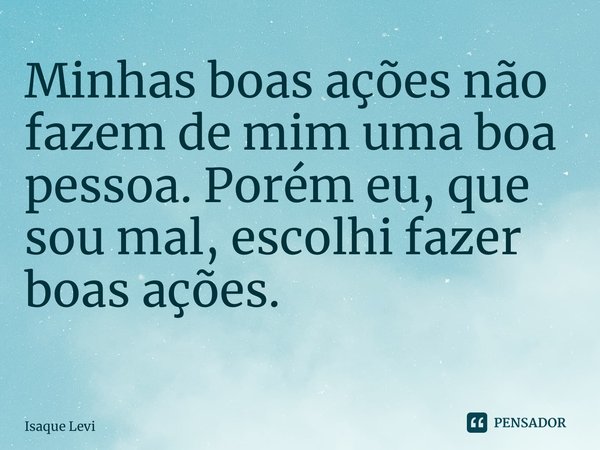 Minhas boas ações não fazem de mim uma boa pessoa. Porém eu, que sou mal, escolhi fazer boas ações. ⁠... Frase de Isaque Levi.