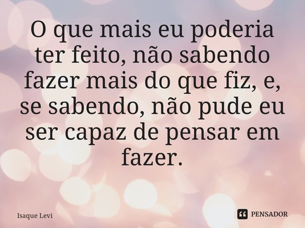 O Que Mais Eu Poderia Ter Feito Não Isaque Levi Pensador 