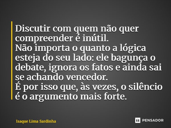 ⁠Discutir com quem não quer compreender é inútil. Não importa o quanto a lógica esteja do seu lado: ele bagunça o debate, ignora os fatos e ainda sai se achando... Frase de Isaque Lima Sardinha.