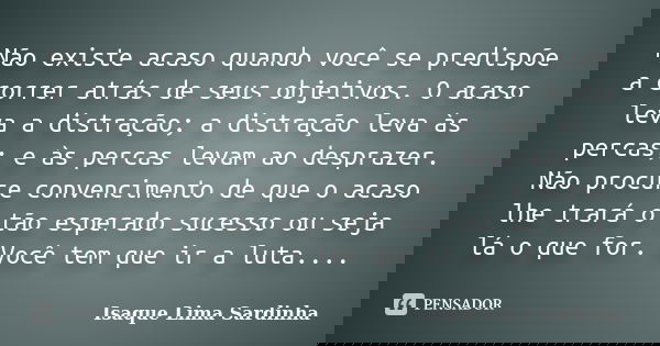 Não existe acaso quando você se predispõe a correr atrás de seus objetivos. O acaso leva a distração; a distração leva às percas; e às percas levam ao desprazer... Frase de Isaque Lima Sardinha.