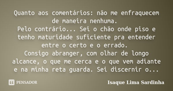 Quanto aos comentários: não me enfraquecem de maneira nenhuma. Pelo contrário... Sei o chão onde piso e tenho maturidade suficiente pra entender entre o certo e... Frase de Isaque Lima Sardinha.