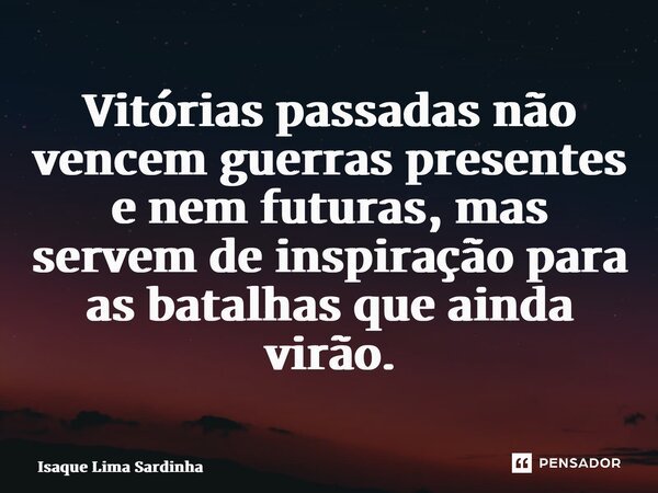 ⁠Vitórias passadas não vencem guerras presentes e nem futuras, mas servem de inspiração para as batalhas que ainda virão.... Frase de Isaque Lima Sardinha.