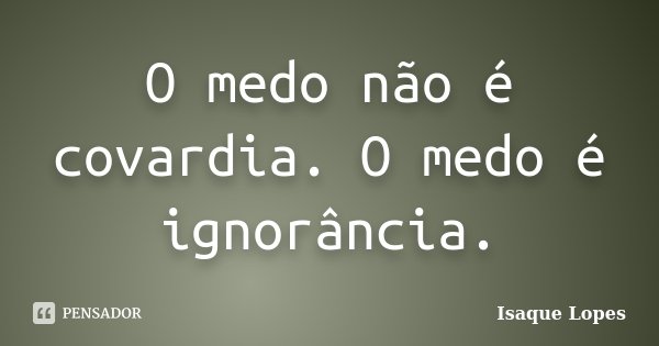 O medo não é covardia. O medo é ignorância.... Frase de Isaque Lopes.