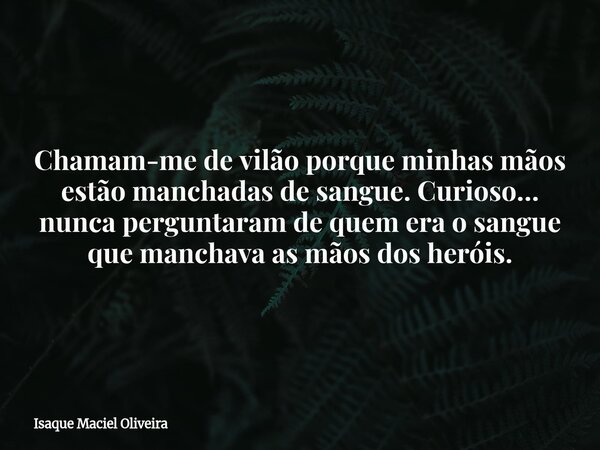 Chamam-me de vilão porque minhas mãos estão manchadas de sangue. Curioso… nunca perguntaram de quem era o sangue que manchava as mãos dos heróis.... Frase de Isaque Maciel Oliveira.