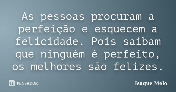 As pessoas procuram a perfeição e esquecem a felicidade. Pois saibam que ninguém é perfeito, os melhores são felizes.... Frase de Isaque Melo.