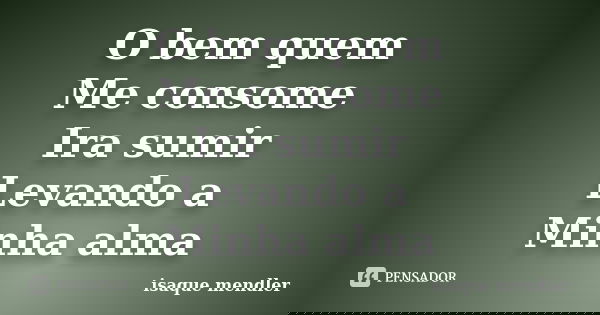O bem quem Me consome Ira sumir Levando a Minha alma... Frase de isaque mendler.