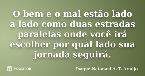 O bem e o mal estão lado a lado como duas estradas paralelas onde você irá escolher por qual lado sua jornada seguirá.... Frase de Isaque Natanael A. T. Araújo.