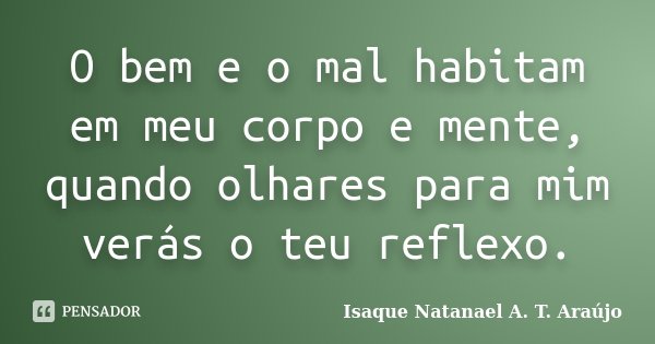 O bem e o mal habitam em meu corpo e mente, quando olhares para mim verás o teu reflexo.... Frase de Isaque Natanael A. T. Araújo.