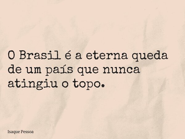 O Brasil é a eterna queda de um país que nunca atingiu o topo.... Frase de Isaque Pessoa.