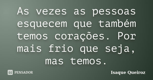 As vezes as pessoas esquecem que também temos corações. Por mais frio que seja, mas temos.... Frase de Isaque Queiroz.