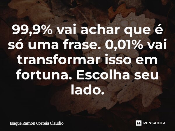 ⁠99,9% vai achar que é só uma frase. 0,01% vai transformar isso em fortuna. Escolha seu lado.... Frase de Isaque Ramon Correia Claudio.