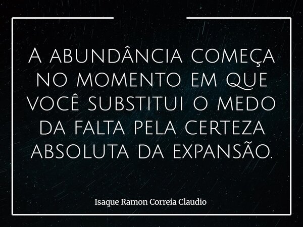 A abundância começa no momento em que você substitui o medo da falta pela certeza absoluta da expansão.... Frase de Isaque Ramon Correia Claudio.