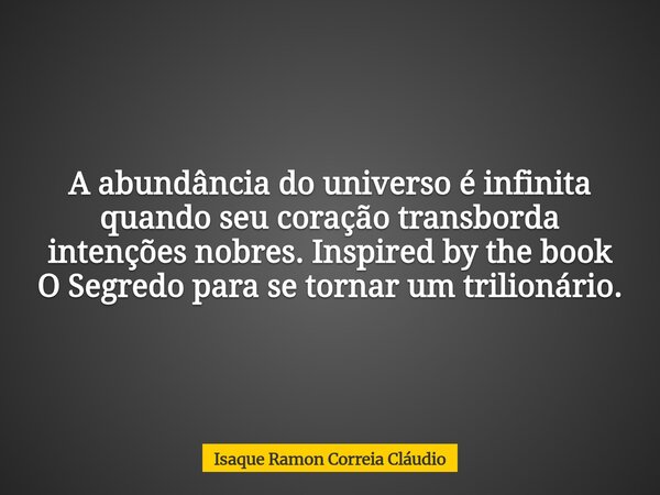 A abundância do universo é infinita quando seu coração transborda intenções nobres. Inspired by the book O Segredo para se tornar um trilionário.... Frase de Isaque Ramon Correia Cláudio.