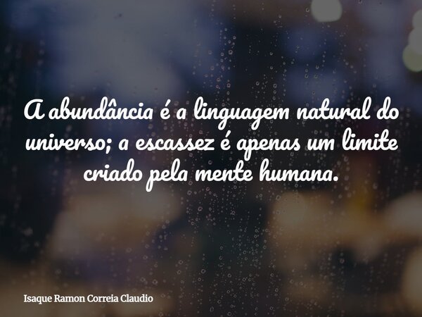 A abundância é a linguagem natural do universo; a escassez é apenas um limite criado pela mente humana.... Frase de Isaque Ramon Correia Claudio.