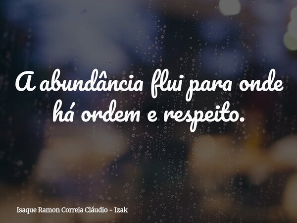 A abundância flui para onde há ordem e respeito.... Frase de Isaque Ramon Correia Cláudio - Izak.
