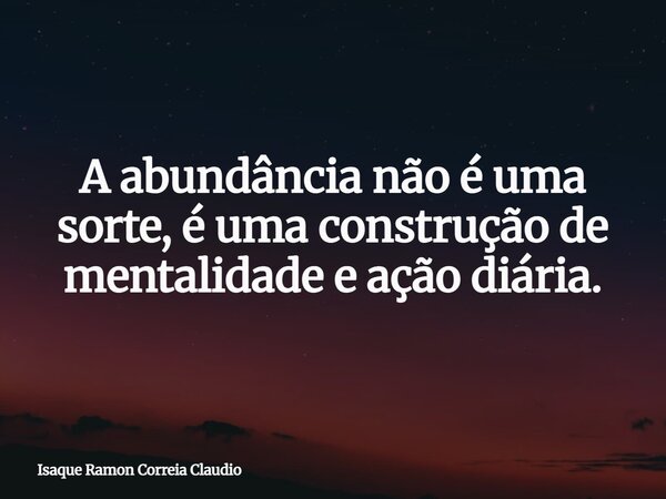 A abundância não é uma sorte, é uma construção de mentalidade e ação diária.... Frase de Isaque Ramon Correia Claudio.