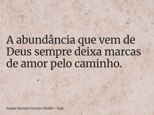 A abundância que vem de Deus sempre deixa marcas de amor pelo caminho.... Frase de Isaque Ramon Correia Cláudio - Izak.