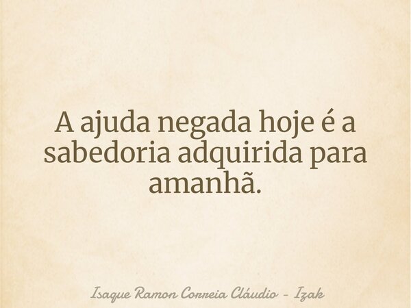 ​A ajuda negada hoje é a sabedoria adquirida para amanhã.... Frase de Isaque Ramon Correia Cláudio - Izak.