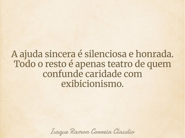 A ajuda sincera é silenciosa e honrada. Todo o resto é apenas teatro de quem confunde caridade com exibicionismo.... Frase de Isaque Ramon Correia Claudio.