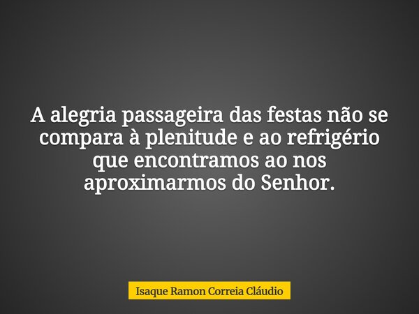 A alegria passageira das festas não se compara à plenitude e ao refrigério que encontramos ao nos aproximarmos do Senhor.... Frase de Isaque Ramon Correia Cláudio.