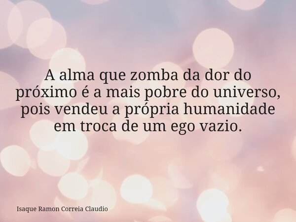 A alma que zomba da dor do próximo é a mais pobre do universo, pois vendeu a própria humanidade em troca de um ego vazio.... Frase de Isaque Ramon Correia Claudio.