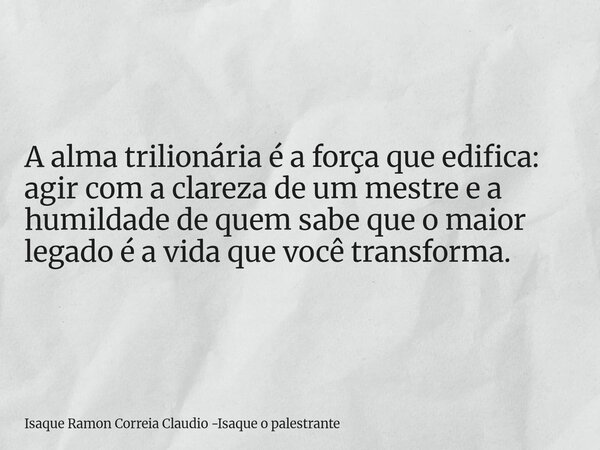 A alma trilionária é a força que edifica: agir com a clareza de um mestre e a humildade de quem sabe que o maior legado é a vida que você transforma.... Frase de Isaque Ramon Correia Claudio -Isaque o palestrante.