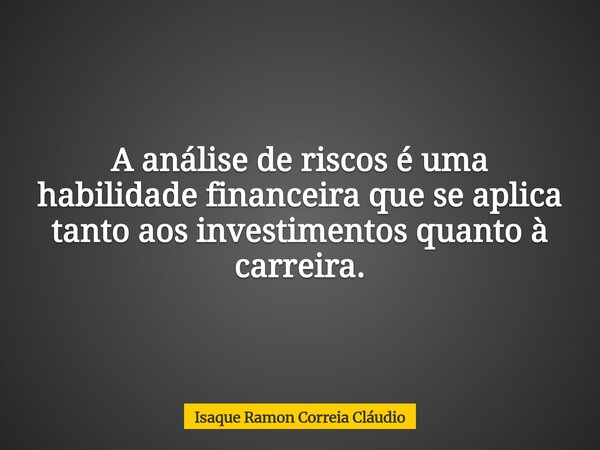 A análise de riscos é uma habilidade financeira que se aplica tanto aos investimentos quanto à carreira.... Frase de Isaque Ramon Correia Cláudio.