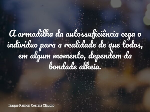 A armadilha da autossuficiência cega o indivíduo para a realidade de que todos, em algum momento, dependem da bondade alheia.... Frase de Isaque Ramon Correia Cláudio.