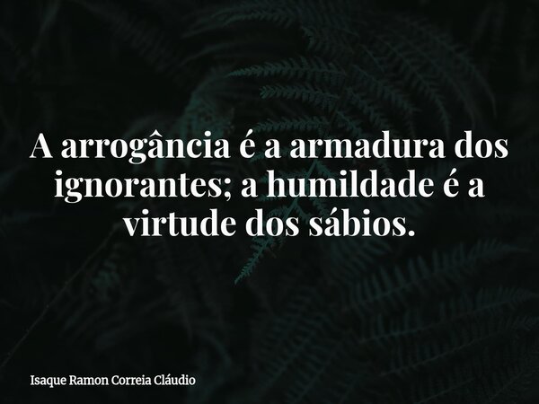 A arrogância é a armadura dos ignorantes; a humildade é a virtude dos sábios.... Frase de Isaque Ramon Correia Cláudio.