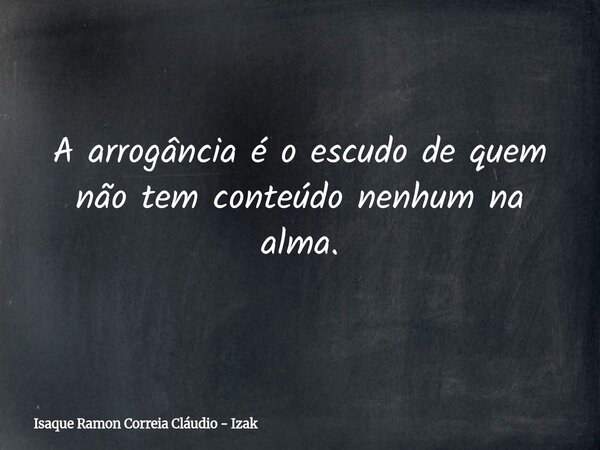 A arrogância é o escudo de quem não tem conteúdo nenhum na alma.... Frase de Isaque Ramon Correia Cláudio - Izak.