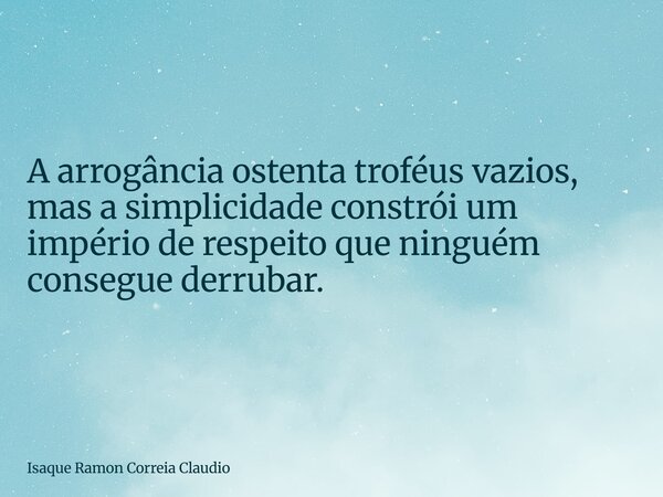 A arrogância ostenta troféus vazios, mas a simplicidade constrói um império de respeito que ninguém consegue derrubar.... Frase de Isaque Ramon Correia Claudio.